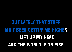 BUT LATELY THAT STUFF
AIN'T BEEN GETTIH' ME HIGHER
I LIFT UP MY HEAD
AND THE WORLD IS ON FIRE