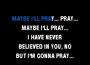 MAYBE I'LL PRM... PRAY...
MAYBE I'LL PRAY...
I HAVE NEVER
BELIEVED IN YOU, 0
BUT I'M GONNA PRAY...