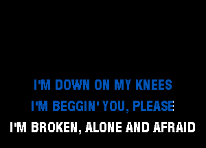 I'M DOWN ON MY KHEES
I'M BEGGIH'YOU, PLEASE
I'M BROKEN, ALONE AND AFRAID