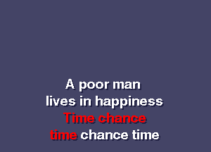 A poor man
lives in happiness

chance time