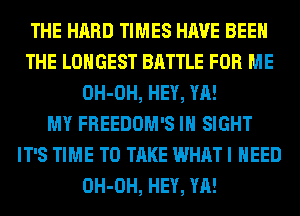 THE HARD TIMES HAVE BEEN
THE LONGEST BATTLE FOR ME
OH-OH, HEY, YA!

MY FREEDOM'S IN SIGHT
IT'S TIME TO TAKE WHAT I NEED
OH-OH, HEY, YA!