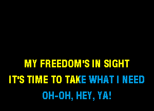 MY FREEDOM'S IN SIGHT
IT'S TIME TO TAKE WHAT I NEED
OH-OH, HEY, YA!