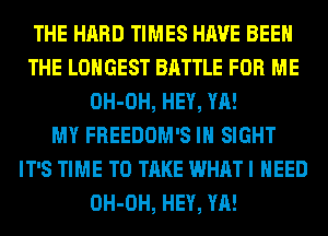 THE HARD TIMES HAVE BEEN
THE LONGEST BATTLE FOR ME
OH-OH, HEY, YA!

MY FREEDOM'S IN SIGHT
IT'S TIME TO TAKE WHAT I NEED
OH-OH, HEY, YA!