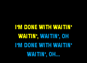 I'M DONE WITH WAITIH'

WAITIN', WRITIH', 0H
I'M DONE WITH WAITIH'
WAITIH', 0H...