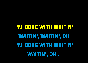 I'M DONE WITH WAITIH'

WAITIN', WRITIH', 0H
I'M DONE WITH WAITIH'
WAITIH', 0H...