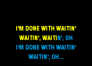 I'M DONE WITH WAITIH'

WAITIN', WRITIH', 0H
I'M DONE WITH WAITIH'
WAITIH', 0H...