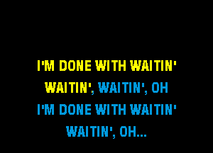 I'M DONE WITH WAITIH'

WAITIN', WRITIH', 0H
I'M DONE WITH WAITIH'
WAITIH', 0H...