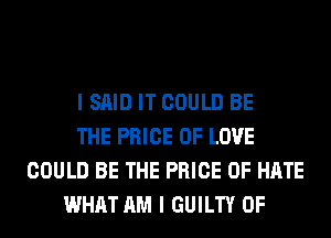 I SAID IT COULD BE
THE PRICE OF LOVE
COULD BE THE PRICE OF HATE
WHAT AM I GUILTY 0F