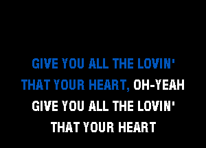 GIVE YOU ALL THE LOVIH'
THAT YOUR HEART, OH-YERH
GIVE YOU ALL THE LOVIH'
THAT YOUR HEART