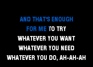 AND THAT'S ENOUGH
FOR ME TO TRY
WHATEVER YOU WANT
WHATEVER YOU NEED
WHATEVER YOU DO, AH-AH-AH