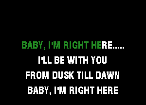 BABY, I'M RIGHT HERE .....
I'LL BE WITH YOU
FROM DUSK TILL DAWN
BABY, I'M RIGHT HERE