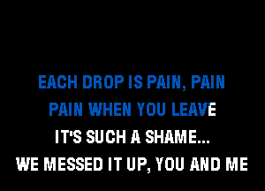 EACH DROP IS PAIN, PAIN
PAIN WHEN YOU LEAVE
IT'S SUCH A SHAME...
WE MESSED IT UP, YOU AND ME