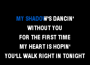 MY SHADOW'S DANCIH'
WITHOUT YOU
FOR THE FIRST TIME
MY HEART IS HOPIH'
YOU'LL WALK RIGHT IH TONIGHT