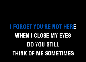 I FORGET YOU'RE HOT HERE
WHEN I CLOSE MY EYES
DO YOU STILL
THINK OF ME SOMETIMES