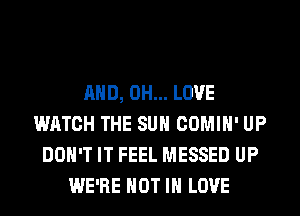 AND, 0H... LOVE
WATCH THE SUN COMIH' UP
DON'T IT FEEL MESSED UP
WE'RE NOT IN LOVE