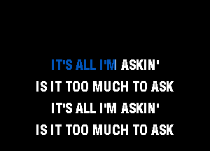 IT'S ALL I'M ASKIH'

IS IT TOO MUCH TO ASK
IT'S ALL I'M ASKIH'
IS IT TOO MUCH TO ASK