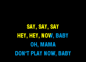SAY, SM, SAY

HEY, HEY, HOW, BABY
OH, MAMA
DON'T PLAY HOW, BABY