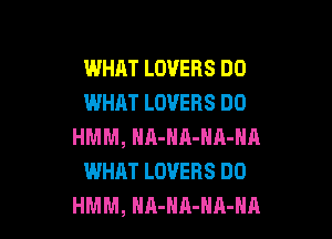 WHAT LOVERS DO
WHAT LOVERS DO

HMM, HA-HR-NA-NA
WHAT LOVERS DO
HMM, HA-HR-HA-HA