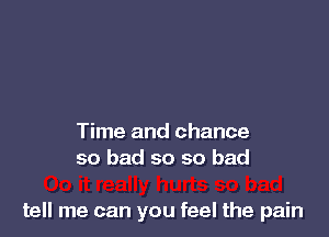 Time and chance
so bad so so bad

tell me can you feel the pain