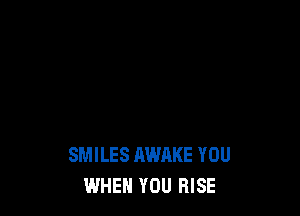SMILES AWAKE YOU
WHEN YOU RISE