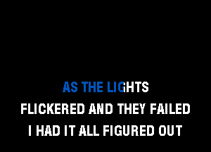 AS THE LIGHTS
FLICKERED AND THEY FAILED
I HAD IT ALL FIGURED OUT