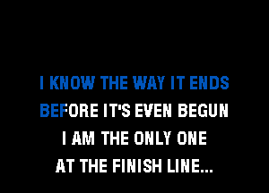 I KNOW THE WAY IT ENDS
BEFORE IT'S EVEN BEGUM
I AM THE ONLY ONE
AT THE FINISH LINE...