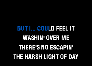 BUT I... COULD FEEL IT
WASHIN' OVER ME
THERE'S N0 ESCAPIN'
THE HARSH LIGHT 0F DAY