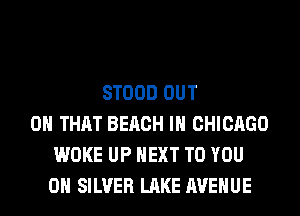 STOOD OUT
ON THAT BEACH IN CHICAGO
WOKE UP NEXT TO YOU
ON SILVER LAKE AVENUE