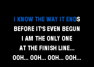 I KNOW THE WM IT ENDS
BEFORE IT'S EVEN BEGUM
HIM THE ONLY ONE
AT THE FINISH LINE...
00H... 00H... 00H... OOH...