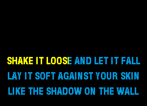 SHAKE IT LOOSE AND LET IT FALL
LAY IT SOFT AGAINST YOUR SKIN
LIKE THE SHADOW ON THE WALL