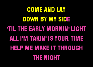 COME AND LAY
DOWN BY MY SIDE
'TIL THE EARLY MORHIH' LIGHT
ALL I'M TAKIH' ISYOUR TIME
HELP ME MAKE IT THROUGH
THE NIGHT