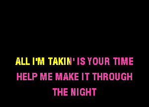 ALL I'M TAKIH' IS YOUR TIME
HELP ME MAKE IT THROUGH
THE NIGHT