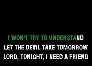 I WON'T TRY TO UNDERSTAND
LET THE DEVIL TAKE TOMORROW
LORD, TONIGHT, I NEED A FRIEND