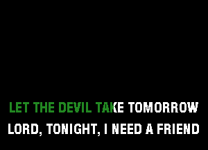 LET THE DEVIL TAKE TOMORROW
LORD, TONIGHT, I NEED A FRIEND