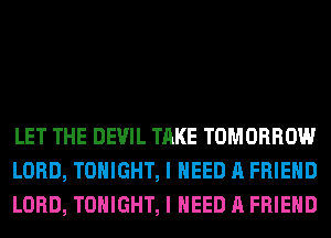 LET THE DEVIL TAKE TOMORROW
LORD, TONIGHT, I NEED A FRIEND
LORD, TONIGHT, I NEED A FRIEND