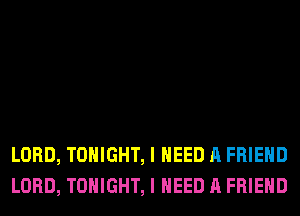 LORD, TONIGHT, I NEED A FRIEND
LORD, TONIGHT, I NEED A FRIEND