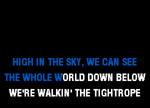 HIGH IN THE SKY, WE CAN SEE
THE WHOLE WORLD DOWN BELOW
WE'RE WALKIH' THE TIGHTROPE