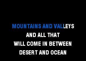 MOUNTAINS MID VALLEYS
AND ALL THAT
WILL COME IN BETWEEN
DESERT AND OCEAN