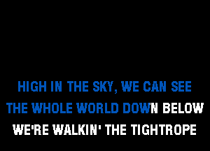 HIGH IN THE SKY, WE CAN SEE
THE WHOLE WORLD DOWN BELOW
WE'RE WALKIH' THE TIGHTROPE
