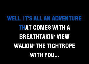 WELL, IT'S ALL AH ADVENTURE
THAT COMES WITH A
BREATHTAKIH' VIEW

WALKIH' THE TIGHTROPE
WITH YOU...
