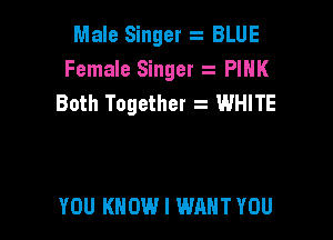 Male Singer BLUE
Female Singer PINK
Both Together t WHITE

YOU KNOW I WANT YOU