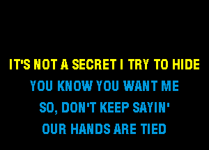 IT'S NOT A SECRET I TRY TO HIDE
YOU KNOW YOU WANT ME
SO, DON'T KEEP SAYIH'

OUR HANDS ARE TIED