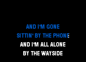 AND I'M GONE

SITTIN' BY THE PHONE
AND I'M ALL ALONE
BY THE WAYSIDE