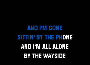 AND I'M GONE

SITTIN' BY THE PHONE
AND I'M ALL ALONE
BY THE WAYSIDE