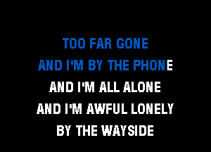 T00 FAB GONE
AND I'M BY THE PHONE
AND I'M ALL ALONE
AND I'M AWFUL LONELY

BY THE WAYSIDE l