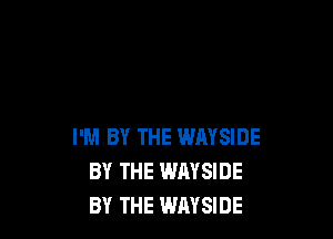 I'M BY THE WAYSIDE
BY THE WAYSIDE
BY THE WAYSIDE