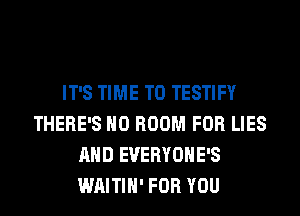 IT'S TIME TO TESTIFY
THERE'S H0 ROOM FOR LIES
AND EVERYOHE'S
WAITIH' FOR YOU