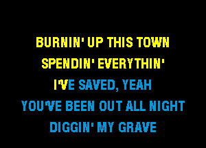 BURHIH' UP THIS TOWN
SPENDIH' EVERYTHIH'
I'VE SAVED, YEAH
YOU'VE BEEN OUT ALL NIGHT
DIGGIH' MY GRAVE