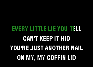 EVERY LITTLE LIE YOU TELL
CAN'T KEEP IT HID
YOU'RE JUST ANOTHER HAIL
OH MY, MY COFFIH LID