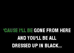 'CAUSE I'LL BE GONE FROM HERE
AND YOU'LL BE ALL
DRESSED UP IN BLACK...